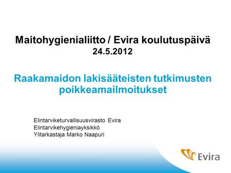 Maitohygienialiitto / Evira koulutuspäivä 24.5.2012 Raakamaidon lakisääteisten tutkimusten poikkeamailmoitukset Elintarviketurvallisuusvirasto Evira Elintarvikehygieniayksikkö.