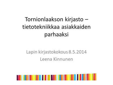 Tornionlaakson kirjasto – tietotekniikkaa asiakkaiden parhaaksi Lapin kirjastokokous 8.5.2014 Leena Kinnunen.