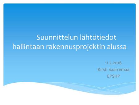 Suunnittelun lähtötiedot hallintaan rakennusprojektin alussa 11.2.2016 Kirsti Saarremaa EPSHP.