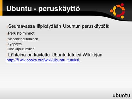 Ubuntu - peruskäyttö Seuraavassa läpikäydään Ubuntun peruskäyttöä: Perustoiminnot Sisäänkirjautuminen Työpöytä Uloskirjautuminen Lähteinä on käytettu Ubuntu.