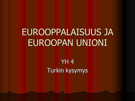 EUROOPPALAISUUS JA EUROOPAN UNIONI YH 4 Turkin kysymys.