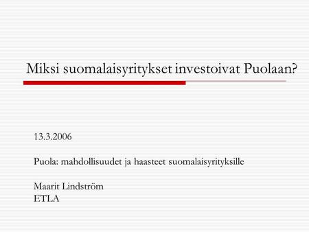Miksi suomalaisyritykset investoivat Puolaan? 13.3.2006 Puola: mahdollisuudet ja haasteet suomalaisyrityksille Maarit Lindström ETLA.