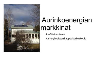 Aurinkoenergian markkinat Prof Raimo Lovio Aalto-yliopiston kauppakorkeakoulu.