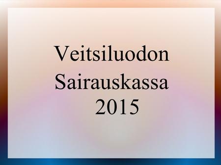 Veitsiluodon Sairauskassa 2015. Tilastolukuja 31.12.2015 Jäseniä yhteensä 3 200 hlö (- 44 hlö), (työntekijöitä 783, eläkeläisiä 1 226, perheenjäseniä.