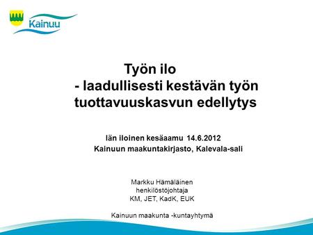 Työn ilo - laadullisesti kestävän työn tuottavuuskasvun edellytys Iän iloinen kesäaamu 14.6.2012 Kainuun maakuntakirjasto, Kalevala-sali Markku Hämäläinen.