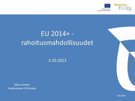 EU 2014+ - rahoitusmahdollisuudet 3.10.2013 Taina Lommi Uudenmaan ELY-keskus.