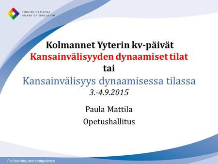 For learning and competence Kolmannet Yyterin kv-päivät Kansainvälisyyden dynaamiset tilat tai Kansainvälisyys dynaamisessa tilassa 3.-4.9.2015 Paula Mattila.