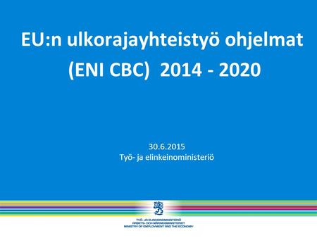 EU:n ulkorajayhteistyö ohjelmat (ENI CBC) 2014 - 2020 30.6.2015 Työ- ja elinkeinoministeriö.