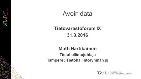 Avoin data Tietovarastoforum IX 31.3.2016 Matti Hartikainen Tietohallintojohtaja Tampere3 Tietohallintoryhmän pj.