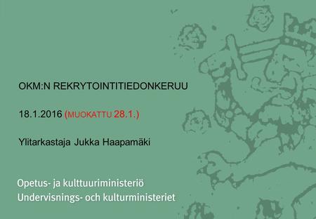 OKM:N REKRYTOINTITIEDONKERUU 18.1.2016 ( MUOKATTU 28.1.) Ylitarkastaja Jukka Haapamäki.