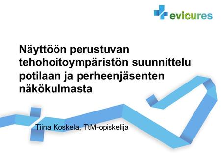 Näyttöön perustuvan tehohoitoympäristön suunnittelu potilaan ja perheenjäsenten näkökulmasta Tiina Koskela, TtM-opiskelija.