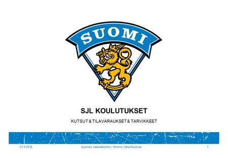 21.9.2016Suomen Jääkiekkoliitto / Kimmo Vähä-Ruohola1 SJL KOULUTUKSET KUTSUT & TILAVARAUKSET & TARVIKKEET.