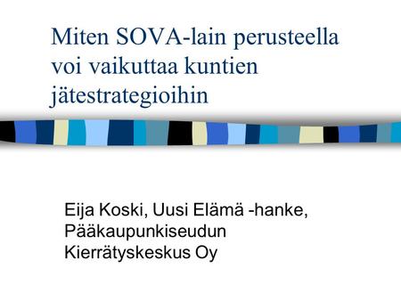 Miten SOVA-lain perusteella voi vaikuttaa kuntien jätestrategioihin Eija Koski, Uusi Elämä -hanke, Pääkaupunkiseudun Kierrätyskeskus Oy.