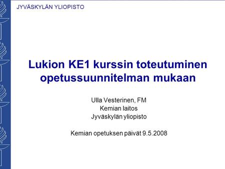 JYVÄSKYLÄN YLIOPISTO Lukion KE1 kurssin toteutuminen opetussuunnitelman mukaan Ulla Vesterinen, FM Kemian laitos Jyväskylän yliopisto Kemian opetuksen.
