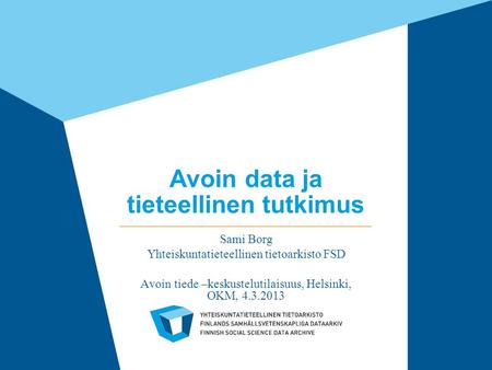 Avoin data ja tieteellinen tutkimus Sami Borg Yhteiskuntatieteellinen tietoarkisto FSD Avoin tiede –keskustelutilaisuus, Helsinki, OKM, 4.3.2013.