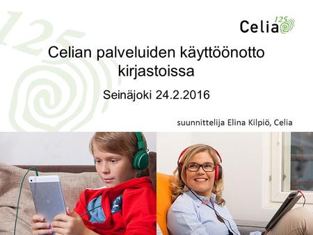 Celian palveluiden käyttöönotto kirjastoissa Seinäjoki 24.2.2016 suunnittelija Elina Kilpiö, Celia.