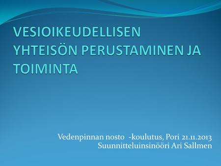 Vedenpinnan nosto -koulutus, Pori 21.11.2013 Suunnitteluinsinööri Ari Sallmen.