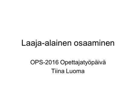 Laaja-alainen osaaminen OPS-2016 Opettajatyöpäivä Tiina Luoma.