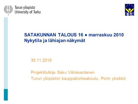 SATAKUNNAN TALOUS 16 ● marraskuu 2010 Nykytila ja lähiajan näkymät 30.11.2010 Projektitutkija Saku Vähäsantanen Turun yliopiston kauppakorkeakoulu, Porin.