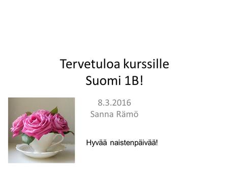 Tervetuloa kurssille Suomi 1B! 8.3.2016 Sanna Rämö Hyvää naistenpäivää!