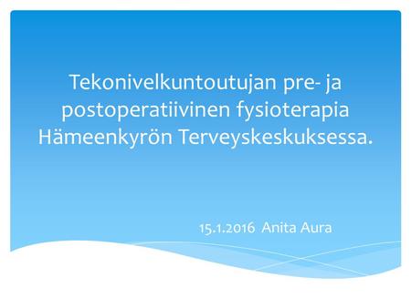 Tekonivelkuntoutujan pre- ja postoperatiivinen fysioterapia Hämeenkyrön Terveyskeskuksessa. 15.1.2016 Anita Aura.