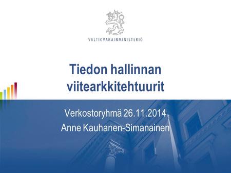 Tiedon hallinnan viitearkkitehtuurit Verkostoryhmä 26.11.2014 Anne Kauhanen-Simanainen.