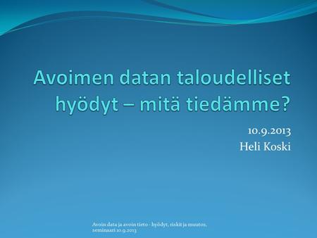 10.9.2013 Heli Koski Avoin data ja avoin tieto - hyödyt, riskit ja muutos, seminaari 10.9.2013.