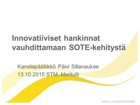 Innovatiiviset hankinnat vauhdittamaan SOTE-kehitystä Kansliapäällikkö Päivi Sillanaukee 13.10.2015 STM, Meritulli.