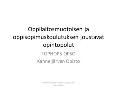 Oppilaitosmuotoisen ja oppisopimuskoulutuksen joustavat opintopolut TOPHOPS-OPSO Kanneljärven Opisto TOPHOPS-OPSO Kanneljärven Opisto, Jari Suomalainen.