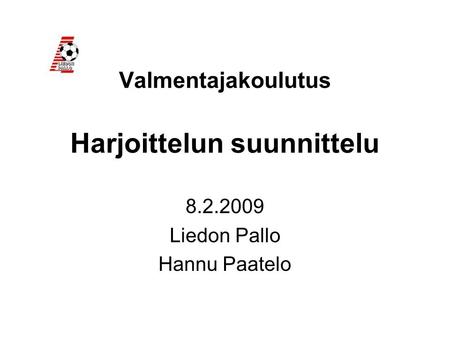 Valmentajakoulutus Harjoittelun suunnittelu 8.2.2009 Liedon Pallo Hannu Paatelo.