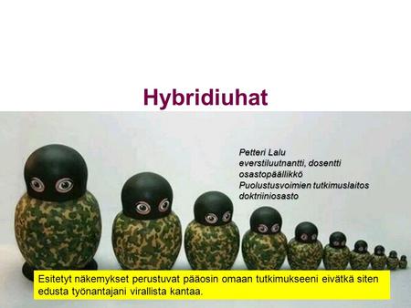 Hybridiuhat Petteri Lalu everstiluutnantti, dosentti osastopäällikkö Puolustusvoimien tutkimuslaitos doktriiniosasto Esitetyt Esitetyt näkemykset perustuvat.