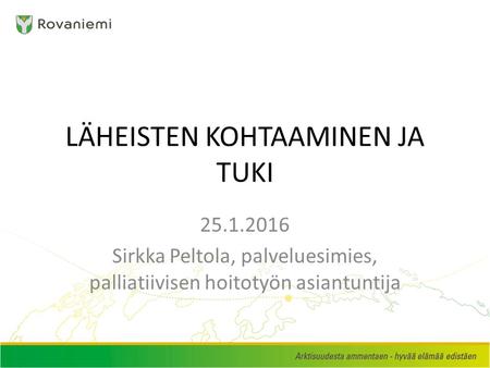 LÄHEISTEN KOHTAAMINEN JA TUKI 25.1.2016 Sirkka Peltola, palveluesimies, palliatiivisen hoitotyön asiantuntija.