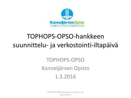 TOPHOPS-OPSO-hankkeen suunnittelu- ja verkostointi-iltapäivä TOPHOPS-OPSO Kanneljärven Opisto 1.3.2016 TOPHOPS-OPSO Kanneljärven Opisto, Jari Suomalainen.