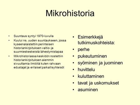 Mikrohistoria Suuntaus syntyi 1970-luvulla Kuului ns. uuden suuntaukseen, jossa kyseenalaistettiin perinteisen historiankirjoituksen valtio- ja suurmieskeskeistä.