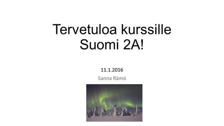 Tervetuloa kurssille Suomi 2A! 11.1.2016 Sanna Rämö.