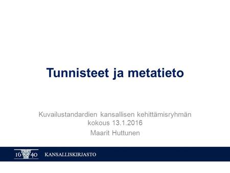 KANSALLISKIRJASTO Tunnisteet ja metatieto Kuvailustandardien kansallisen kehittämisryhmän kokous 13.1.2016 Maarit Huttunen.