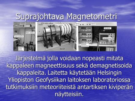 Suprajohtava Magnetometri Järjestelmä jolla voidaan nopeasti mitata kappaleen magneettisuus sekä demagnetisoida kappaleita. Laitetta käytetään Helsingin.
