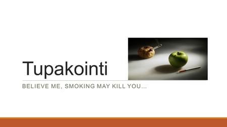 Tupakointi BELIEVE ME, SMOKING MAY KILL YOU…. Mitä on tupakka? >Tupakkaa valmistetaan tupakkakasvin lehdistä >Tupakkaa käytetään polttamalla, nuuskaamalla,
