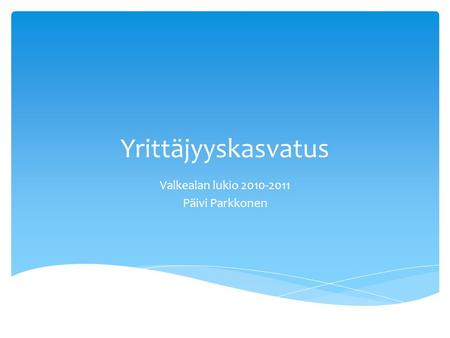 Yrittäjyyskasvatus Valkealan lukio 2010-2011 Päivi Parkkonen.