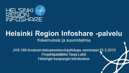 Helsinki Region Infoshare -palvelu Kokemuksia ja suunnitelmia JHS 189 Avoimen tietoaineiston käyttölupa -seminaari 25.3.2015 Projektipäällikkö Tanja Lahti.