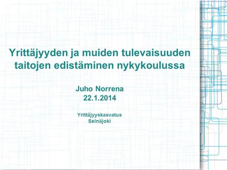 Yrittäjyyden ja muiden tulevaisuuden taitojen edistäminen nykykoulussa Juho Norrena 22.1.2014 Yrittäjyyskasvatus Seinäjoki.