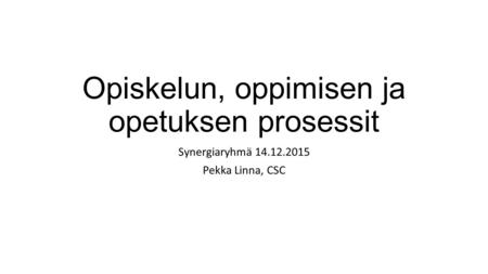 Opiskelun, oppimisen ja opetuksen prosessit Synergiaryhmä 14.12.2015 Pekka Linna, CSC.