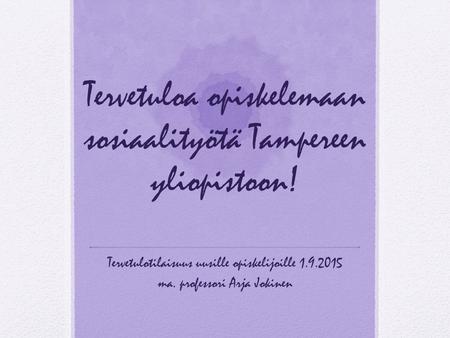 Tervetuloa opiskelemaan sosiaalityötä Tampereen yliopistoon! Tervetulotilaisuus uusille opiskelijoille 1.9.2015 ma. professori Arja Jokinen.