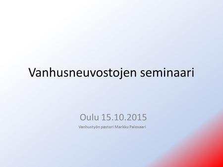 Vanhusneuvostojen seminaari Oulu 15.10.2015 Vanhustyön pastori Markku Palosaari.