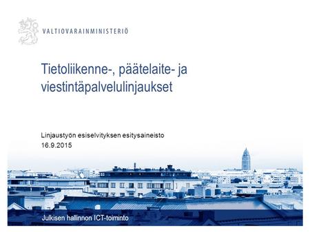 Tietoliikenne-, päätelaite- ja viestintäpalvelulinjaukset Julkisen hallinnon ICT-toiminto Linjaustyön esiselvityksen esitysaineisto 16.9.2015.