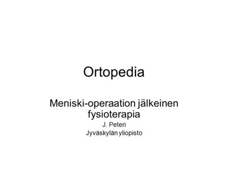 Ortopedia Meniski-operaation jälkeinen fysioterapia J. Peteri Jyväskylän yliopisto.
