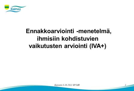 Kajaani 3.10.2011 SP/MR1 Ennakkoarviointi -menetelmä, ihmisiin kohdistuvien vaikutusten arviointi (IVA+)