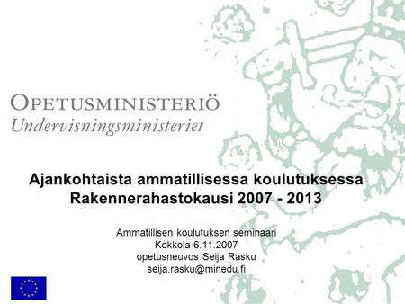 Ajankohtaista ammatillisessa koulutuksessa Rakennerahastokausi 2007 - 2013 Ammatillisen koulutuksen seminaari Kokkola 6.11.2007 opetusneuvos Seija Rasku.