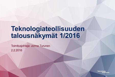 Teknologiateollisuuden talousnäkymät 1/2016 Toimitusjohtaja Jorma Turunen 2.2.2016.