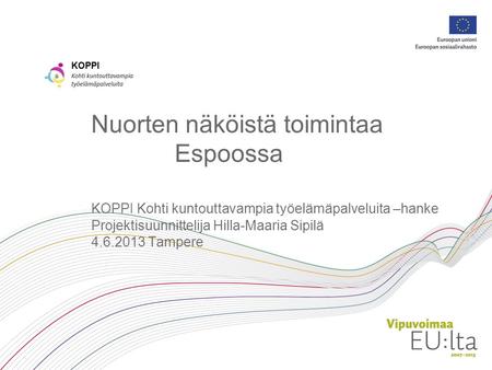 Nuorten näköistä toimintaa Espoossa KOPPI Kohti kuntouttavampia työelämäpalveluita –hanke Projektisuunnittelija Hilla-Maaria Sipilä 4.6.2013 Tampere.